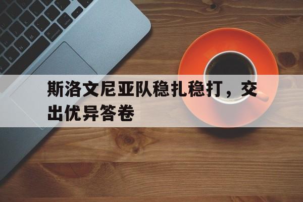 开云官方app入口-斯洛文尼亚队稳扎稳打，交出优异答卷的简单介绍